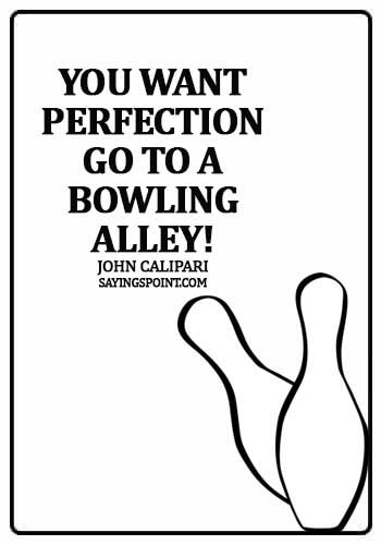 bowling sayings for shirts - You want perfection, go to a bowling alley! - John Calipari