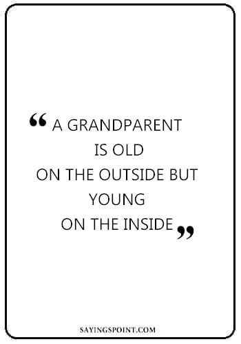 Grandfather Sayings - "A grandparent is old on the outside but young on the inside." —Unknown