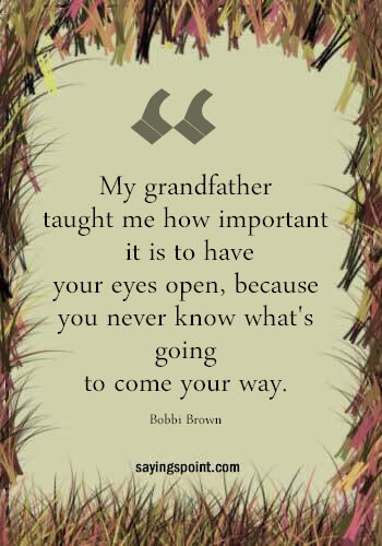 Best Grandpa Quotes - "My grandfather taught me how important it is to have your eyes open, because you never know what's going to come your way." —Bobbi Brown