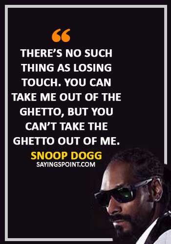 Ghetto Quotes - “There’s no such thing as losing touch. You can take me out of the ghetto, but you can’t take the ghetto out of me.” —Snoop Dogg