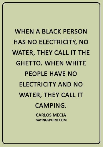 Ghetto Quotes - “When a black person has no electricity, no water, they call it the ghetto. When white people have no electricity and no water, they call it camping.” —Carlos Mecia