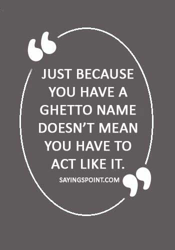 Ghetto Quotes - “Just because you have a ghetto name doesn’t mean you have to act like it.” 