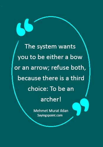 Arrow Sayings - “The system wants you to be either a bow or an arrow; refuse both, because there is a third choice: To be an archer!” —Mehmet Murat ildan