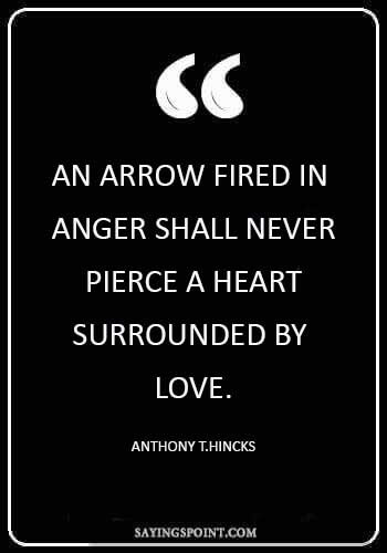 life is like an arrow - “An arrow fired in anger shall never pierce a heart surrounded by love.” —Anthony T.Hincks