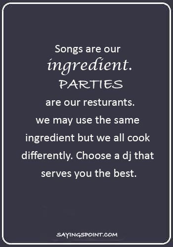 DJ Sayings - “Songs are our ingredient. Parties are our resturants.we may use the same ingredient but we all cook differently. Choose a dj that serves you the best.”