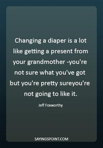 Diaper Funny Quotes - "Changing a diaper is a lot like getting a present from your grandmother -you're not sure what you've got but you're pretty sureyou're not going to like it." —Jeff Foxworthy