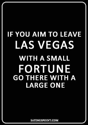 Las Vegas Sayings - "If you aim to leave Las Vegas with a small fortune, go there with a large one." —Unknown
